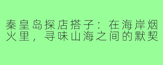 秦皇岛探店搭子:在海岸烟火里,寻味山海之间的默契