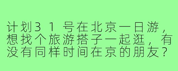 计划31号在北京一日游，想找个旅游搭子一起逛，有没有同样时间在京的朋友？可以一起规划路线，互相拍照，分享旅行趣事！