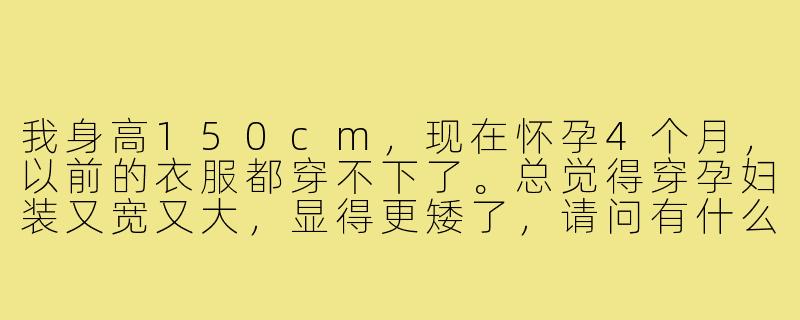 我身高150cm，现在怀孕4个月，以前的衣服都穿不下了。总觉得穿孕妇装又宽又大，显得更矮了，请问有什么穿搭技巧能既舒适又显高呢？-孕期穿搭150小个子