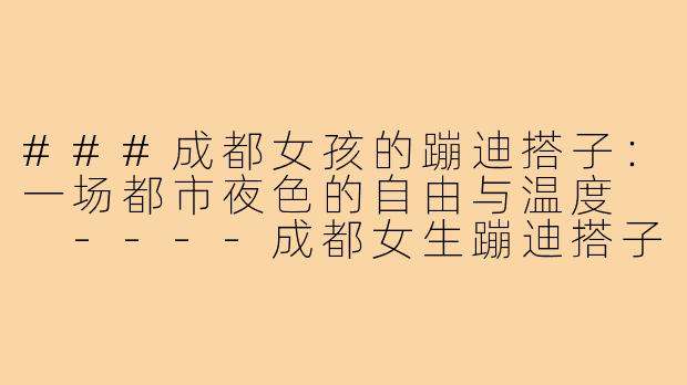 ###成都女孩的蹦迪搭子:一场都市夜色的自由与温度
----成都女生蹦迪搭子