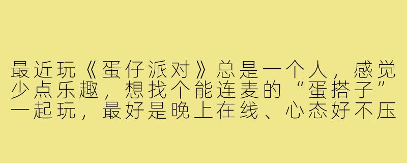 最近玩《蛋仔派对》总是一个人，感觉少点乐趣，想找个能连麦的“蛋搭子”一起玩，最好是晚上在线、心态好不压力的，去哪能找到这样的队友呢？-找蛋搭子连麦