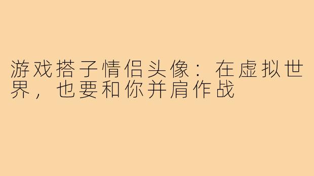 游戏搭子情侣头像:在虚拟世界,也要和你并肩作战
