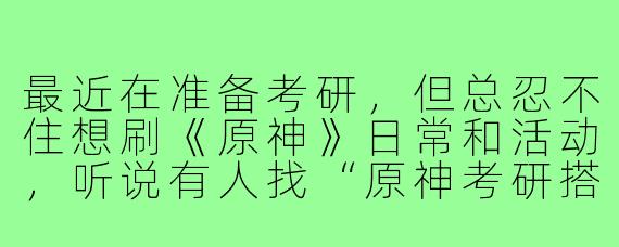 最近在准备考研，但总忍不住想刷《原神》日常和活动，听说有人找“原神考研搭子”，具体是怎么互相监督的？