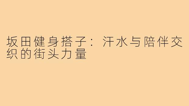 坂田健身搭子：汗水与陪伴交织的街头力量