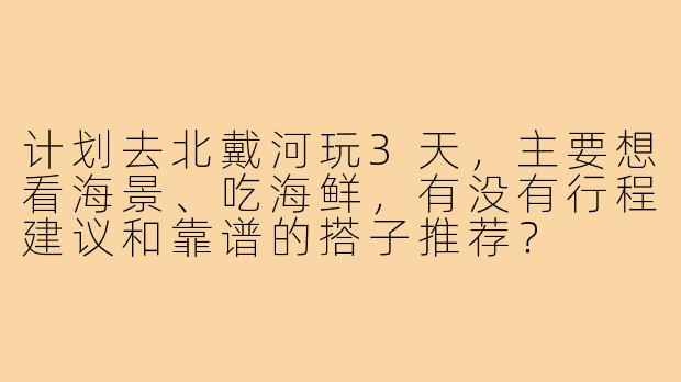 计划去北戴河玩3天，主要想看海景、吃海鲜，有没有行程建议和靠谱的搭子推荐？