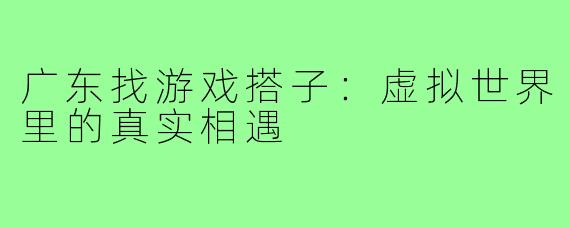 广东找游戏搭子：虚拟世界里的真实相遇
