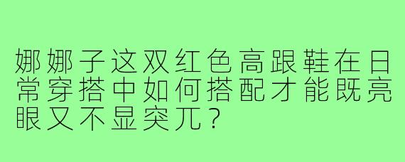 娜娜子这双红色高跟鞋在日常穿搭中如何搭配才能既亮眼又不显突兀?