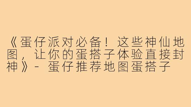 《蛋仔派对必备！这些神仙地图，让你的蛋搭子体验直接封神》-蛋仔推荐地图蛋搭子
