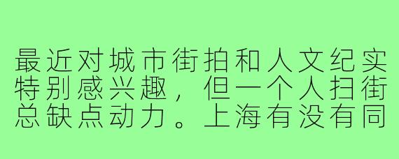 最近对城市街拍和人文纪实特别感兴趣,但一个人扫街总缺点动力。上海有没有同样喜欢摄影的朋友想组队创作?可以一起探索外滩的老建筑、弄堂里的烟火气,或是浦东的现代光影。新手老手都欢迎,设备不限,重点是用镜头记录故事互相学习~