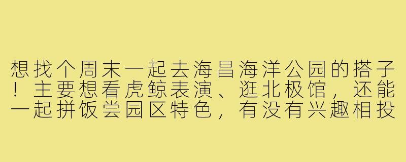 想找个周末一起去海昌海洋公园的搭子!主要想看虎鲸表演、逛北极馆,还能一起拼饭尝园区特色,有没有兴趣相投的朋友结伴同行?-海昌海洋公园搭子