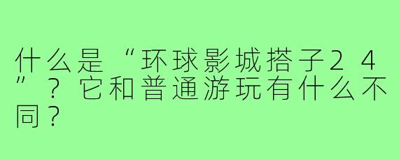 什么是“环球影城搭子24”？它和普通游玩有什么不同？