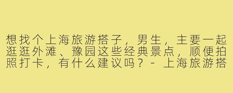 想找个上海旅游搭子,男生,主要一起逛逛外滩、豫园这些经典景点,顺便拍照打卡,有什么建议吗?-上海旅游搭子男