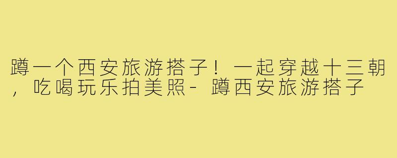 蹲一个西安旅游搭子！一起穿越十三朝，吃喝玩乐拍美照-蹲西安旅游搭子