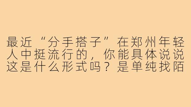 最近“分手搭子”在郑州年轻人中挺流行的,你能具体说说这是什么形式吗?是单纯找陌生人倾诉,还是会有线下见面活动?-分手搭子聊天郑州