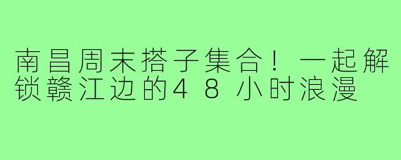 南昌周末搭子集合！一起解锁赣江边的48小时浪漫