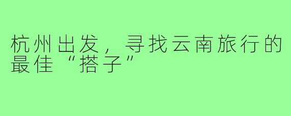 杭州出发,寻找云南旅行的最佳“搭子”