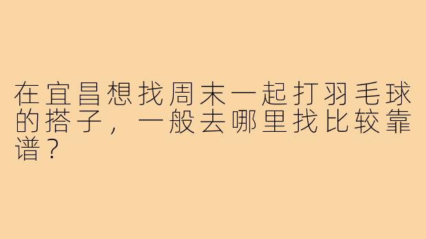 在宜昌想找周末一起打羽毛球的搭子，一般去哪里找比较靠谱？