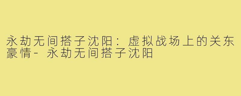 永劫无间搭子沈阳：虚拟战场上的关东豪情-永劫无间搭子沈阳