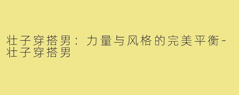 壮子穿搭男：力量与风格的完美平衡-壮子穿搭男