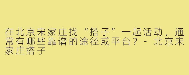 在北京宋家庄找“搭子”一起活动，通常有哪些靠谱的途径或平台？-北京宋家庄搭子