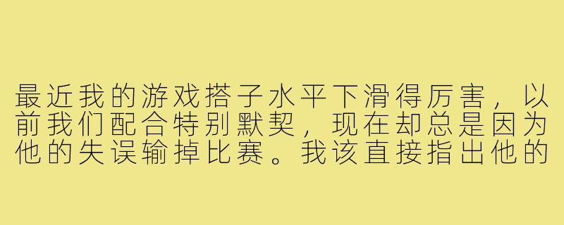 最近我的游戏搭子水平下滑得厉害，以前我们配合特别默契，现在却总是因为他的失误输掉比赛。我该直接指出他的问题，还是换个搭子更好？-游戏搭子变菜
