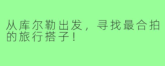 从库尔勒出发，寻找最合拍的旅行搭子！