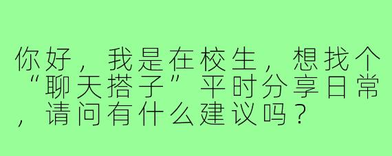 你好，我是在校生，想找个“聊天搭子”平时分享日常，请问有什么建议吗？