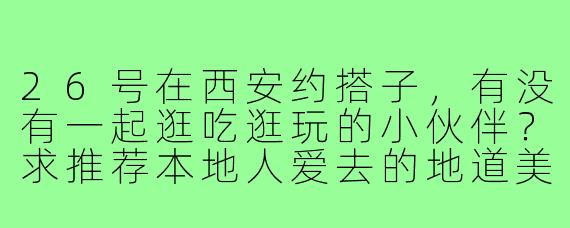 26号在西安约搭子,有没有一起逛吃逛玩的小伙伴?求推荐本地人爱去的地道美食和打卡地!