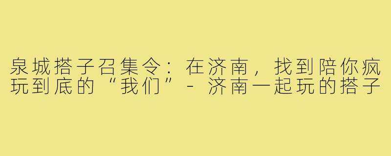 泉城搭子召集令：在济南，找到陪你疯玩到底的“我们”-济南一起玩的搭子
