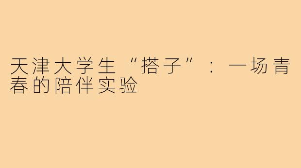 天津大学生“搭子”:一场青春的陪伴实验