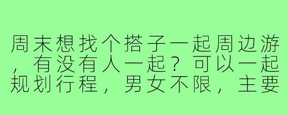 周末想找个搭子一起周边游,有没有人一起?可以一起规划行程,男女不限,主要想去自然风景区走走,拍拍照,放松一下心情。有车,可以一起拼油费,时间地点可以商量!