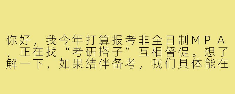 你好，我今年打算报考非全日制MPA，正在找“考研搭子”互相督促。想了解一下，如果结伴备考，我们具体能在哪些方面互相帮助呢？-非全mpa考研搭子