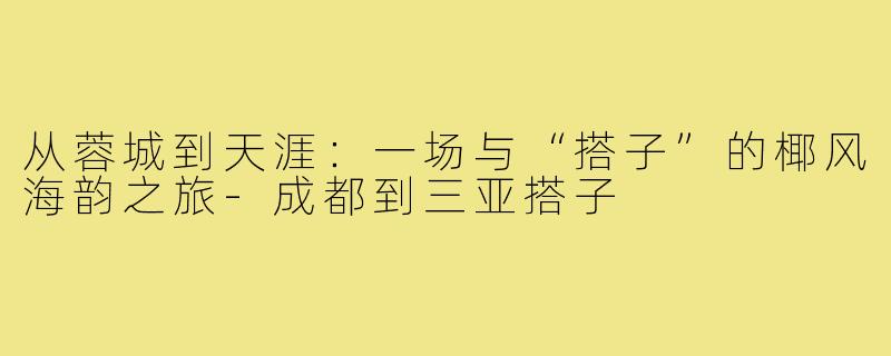 从蓉城到天涯:一场与“搭子”的椰风海韵之旅-成都到三亚搭子
