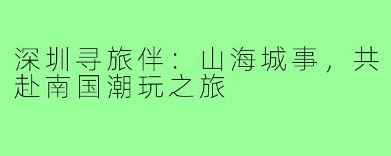 深圳寻旅伴：山海城事，共赴南国潮玩之旅
