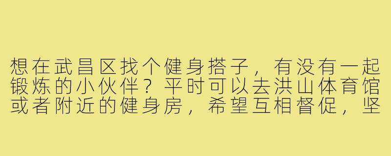 想在武昌区找个健身搭子，有没有一起锻炼的小伙伴？平时可以去洪山体育馆或者附近的健身房，希望互相督促，坚持运动！-武昌区健身搭子