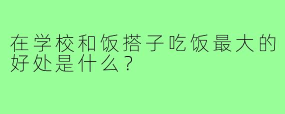 在学校和饭搭子吃饭最大的好处是什么？