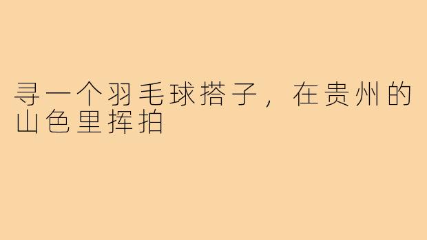 寻一个羽毛球搭子,在贵州的山色里挥拍