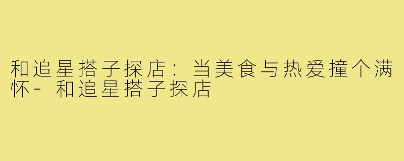 和追星搭子探店：当美食与热爱撞个满怀-和追星搭子探店
