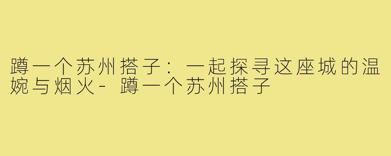 蹲一个苏州搭子:一起探寻这座城的温婉与烟火-蹲一个苏州搭子