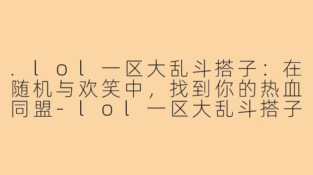 .lol一区大乱斗搭子：在随机与欢笑中，找到你的热血同盟-lol一区大乱斗搭子