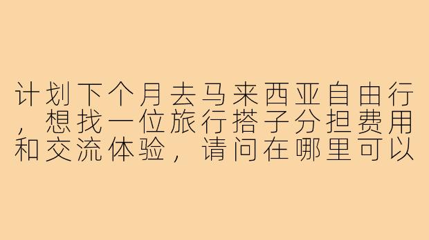 计划下个月去马来西亚自由行，想找一位旅行搭子分担费用和交流体验，请问在哪里可以找到靠谱的同行伙伴？需要注意哪些问题？