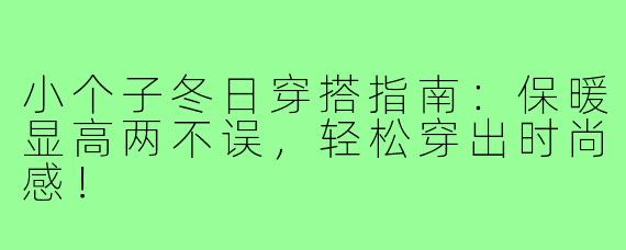 小个子冬日穿搭指南：保暖显高两不误，轻松穿出时尚感！