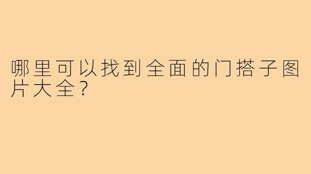 哪里可以找到全面的门搭子图片大全？