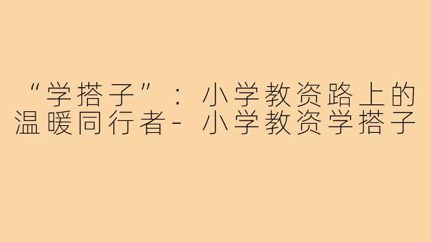 “学搭子”：小学教资路上的温暖同行者-小学教资学搭子