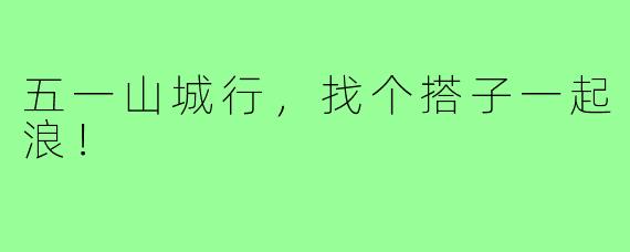 五一山城行,找个搭子一起浪!