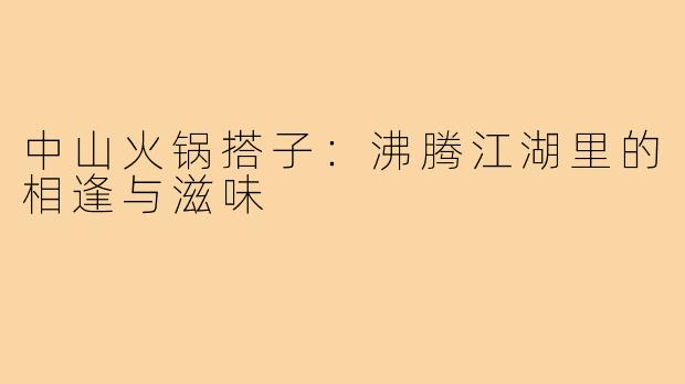 中山火锅搭子：沸腾江湖里的相逢与滋味