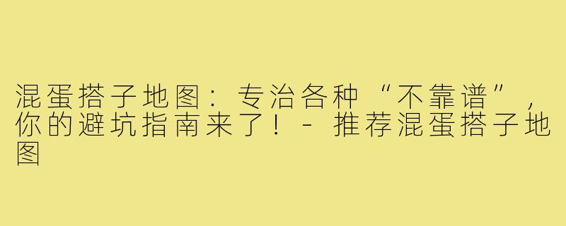 混蛋搭子地图:专治各种“不靠谱”,你的避坑指南来了!-推荐混蛋搭子地图
