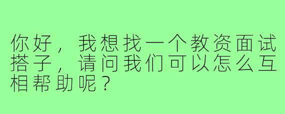 你好，我想找一个教资面试搭子，请问我们可以怎么互相帮助呢？