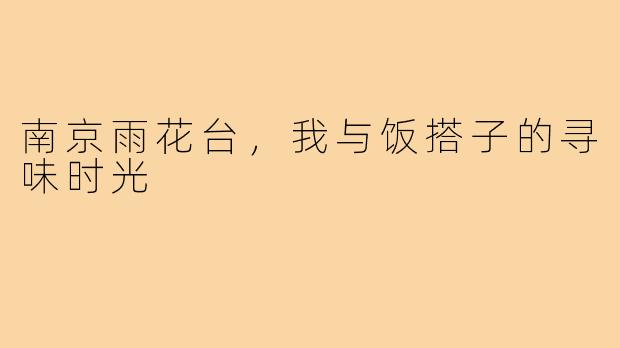 南京雨花台,我与饭搭子的寻味时光