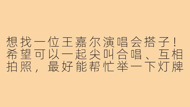 想找一位王嘉尔演唱会搭子！希望可以一起尖叫合唱、互相拍照，最好能帮忙举一下灯牌，有同好吗？